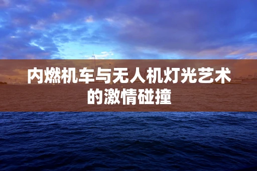 内燃机车与无人机灯光艺术的激情碰撞