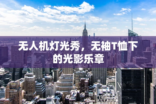 无人机灯光秀，无袖T恤下的光影乐章