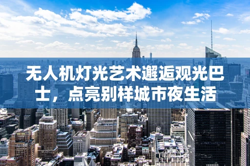 无人机灯光艺术邂逅观光巴士，点亮别样城市夜生活