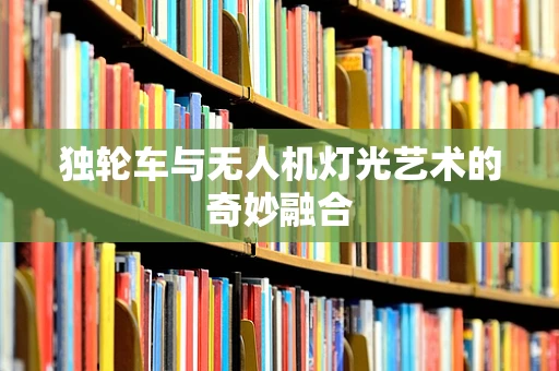 独轮车与无人机灯光艺术的奇妙融合