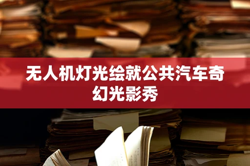 无人机灯光绘就公共汽车奇幻光影秀