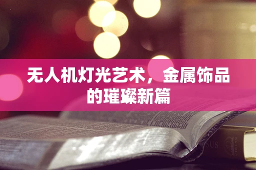 无人机灯光艺术，金属饰品的璀璨新篇