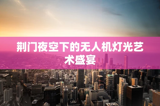 荆门夜空下的无人机灯光艺术盛宴