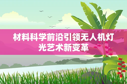 材料科学前沿引领无人机灯光艺术新变革