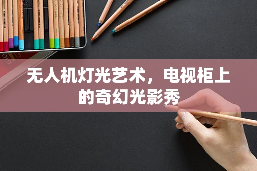 无人机灯光艺术，电视柜上的奇幻光影秀