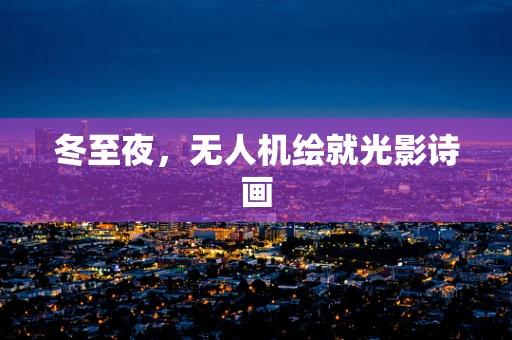 冬至夜，无人机绘就光影诗画