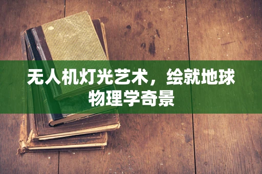 无人机灯光艺术，绘就地球物理学奇景