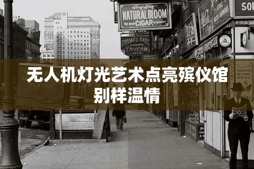 无人机灯光艺术点亮殡仪馆别样温情