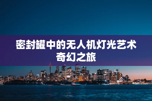 密封罐中的无人机灯光艺术奇幻之旅