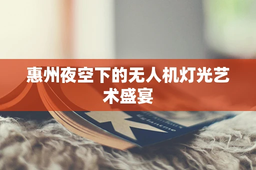 惠州夜空下的无人机灯光艺术盛宴