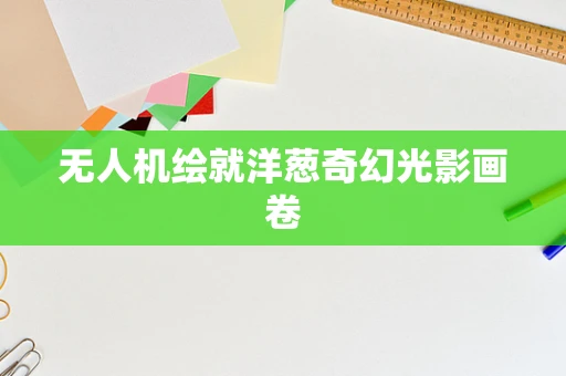 无人机绘就洋葱奇幻光影画卷
