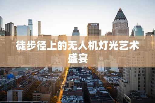 徒步径上的无人机灯光艺术盛宴