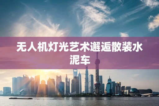 无人机灯光艺术邂逅散装水泥车