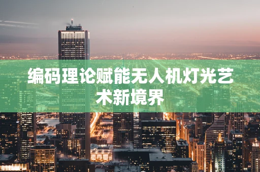 编码理论赋能无人机灯光艺术新境界