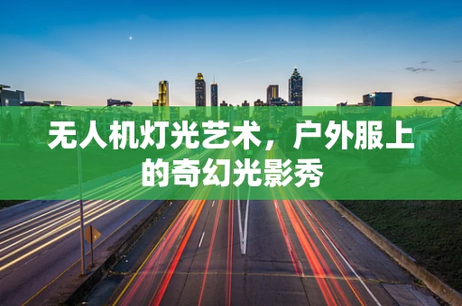 无人机灯光艺术，户外服上的奇幻光影秀