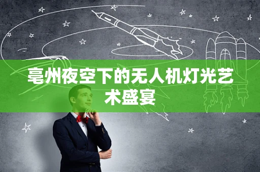 亳州夜空下的无人机灯光艺术盛宴