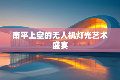 南平上空的无人机灯光艺术盛宴