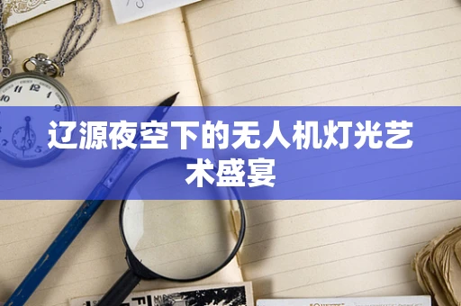 辽源夜空下的无人机灯光艺术盛宴
