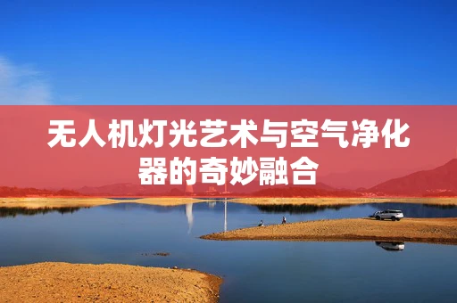 无人机灯光艺术与空气净化器的奇妙融合