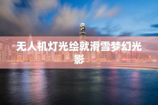 无人机灯光绘就滑雪梦幻光影