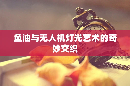 鱼油与无人机灯光艺术的奇妙交织