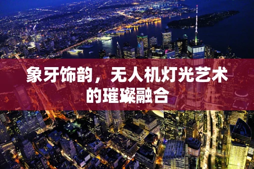 象牙饰韵，无人机灯光艺术的璀璨融合