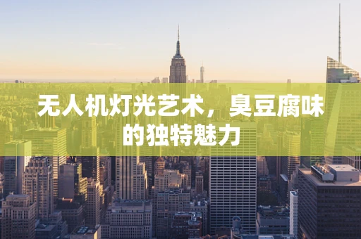 无人机灯光艺术，臭豆腐味的独特魅力