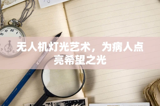 无人机灯光艺术，为病人点亮希望之光