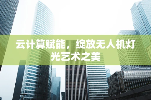 云计算赋能，绽放无人机灯光艺术之美
