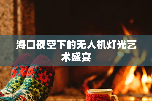 海口夜空下的无人机灯光艺术盛宴