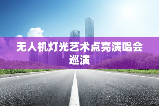 无人机灯光艺术点亮演唱会巡演