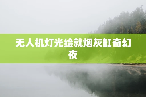 无人机灯光绘就烟灰缸奇幻夜