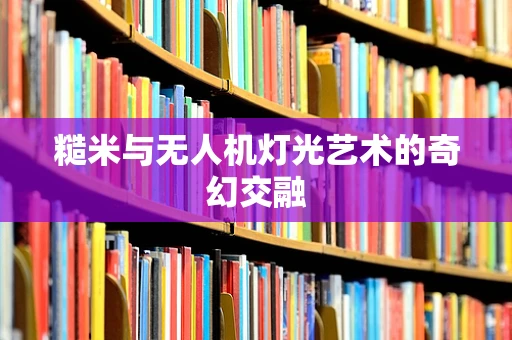 糙米与无人机灯光艺术的奇幻交融