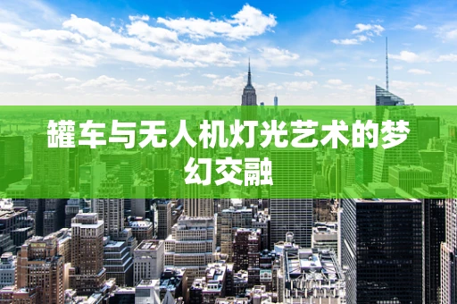 罐车与无人机灯光艺术的梦幻交融