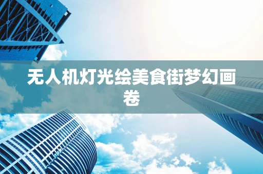 无人机灯光绘美食街梦幻画卷