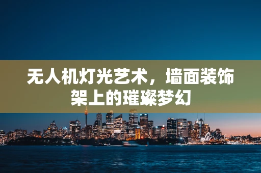 无人机灯光艺术，墙面装饰架上的璀璨梦幻