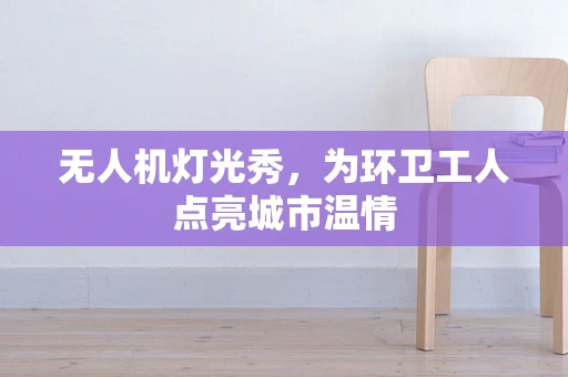 无人机灯光秀，为环卫工人点亮城市温情