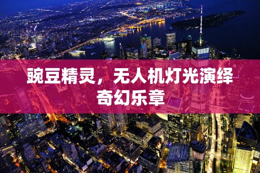豌豆精灵，无人机灯光演绎奇幻乐章