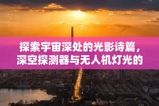 探索宇宙深处的光影诗篇，深空探测器与无人机灯光的跨界融合