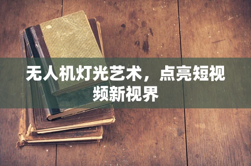 无人机灯光艺术，点亮短视频新视界