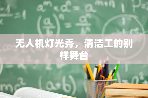 无人机灯光秀，清洁工的别样舞台