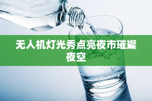 无人机灯光秀点亮夜市璀璨夜空