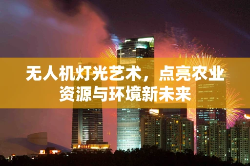 无人机灯光艺术，点亮农业资源与环境新未来