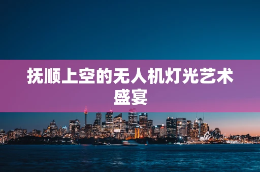 抚顺上空的无人机灯光艺术盛宴