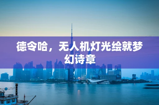 德令哈，无人机灯光绘就梦幻诗章