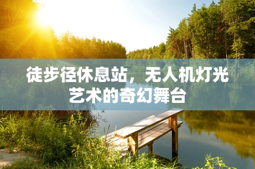 徒步径休息站，无人机灯光艺术的奇幻舞台