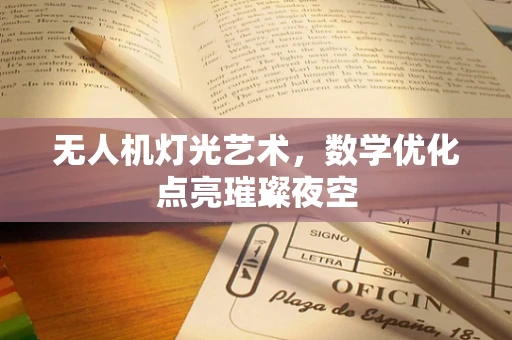 无人机灯光艺术，数学优化点亮璀璨夜空