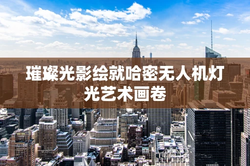 璀璨光影绘就哈密无人机灯光艺术画卷