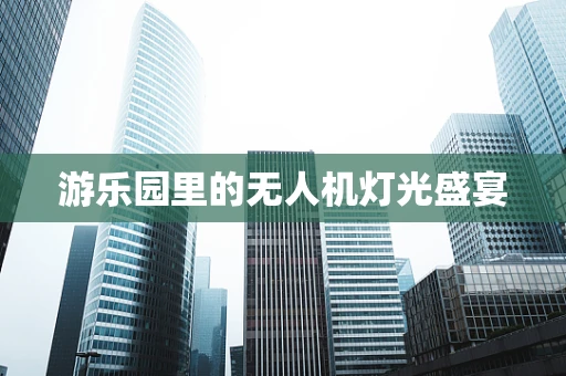 游乐园里的无人机灯光盛宴