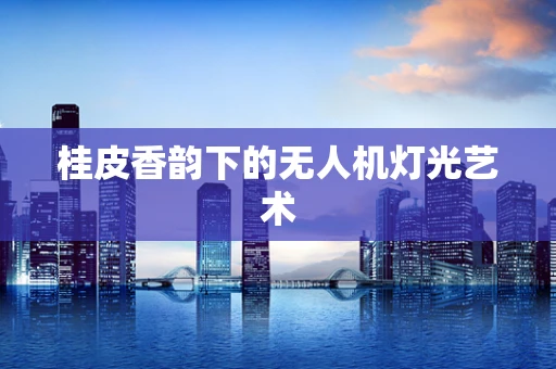 桂皮香韵下的无人机灯光艺术